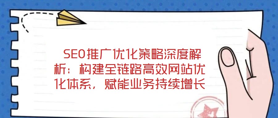  SEO推廣優(yōu)化策略深度解析：構(gòu)建全鏈路高效網(wǎng)站優(yōu)化體系，賦能業(yè)務持續(xù)增長