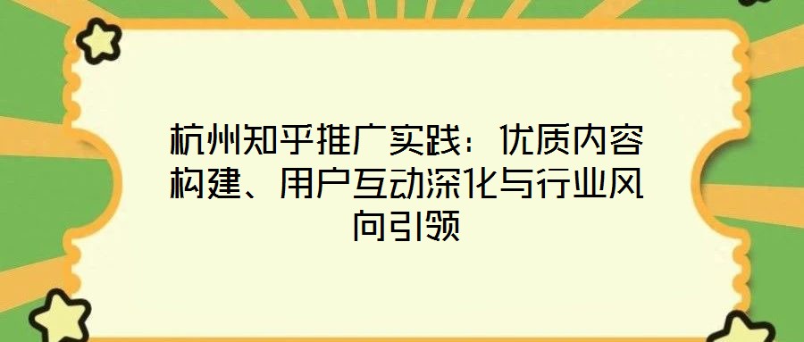 杭州知乎推廣實(shí)踐：優(yōu)質(zhì)內(nèi)容構(gòu)建、用戶互動(dòng)深化與行業(yè)風(fēng)向引領(lǐng)