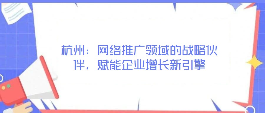 杭州：網(wǎng)絡(luò)推廣領(lǐng)域的戰(zhàn)略伙伴，賦能企業(yè)增長新引擎
