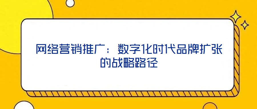 網(wǎng)絡(luò)營銷推廣：數(shù)字化時代品牌擴(kuò)張的戰(zhàn)略路徑