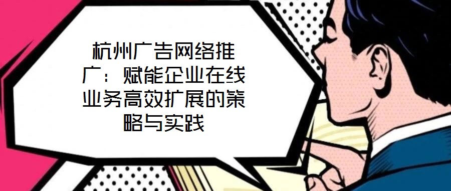 杭州廣告網(wǎng)絡(luò)推廣：賦能企業(yè)在線業(yè)務(wù)高效擴(kuò)展的策略與實踐