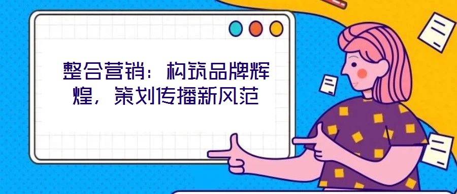 整合營(yíng)銷：構(gòu)筑品牌輝煌，策劃傳播新風(fēng)范