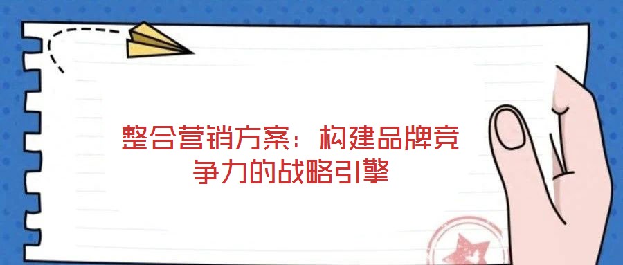 整合營銷方案：構建品牌競爭力的戰(zhàn)略引擎