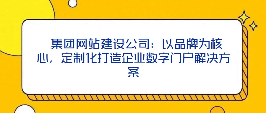  集團(tuán)網(wǎng)站建設(shè)公司：以品牌為核心，定制化打造企業(yè)數(shù)字門(mén)戶解決方案