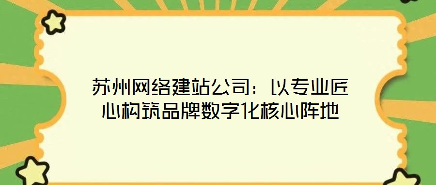 蘇州網(wǎng)絡(luò)建站公司：以專業(yè)匠心構(gòu)筑品牌數(shù)字化核心陣地