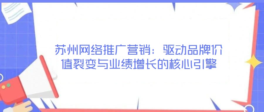 蘇州網(wǎng)絡(luò)推廣營銷：驅(qū)動品牌價值裂變與業(yè)績增長的核心引擎