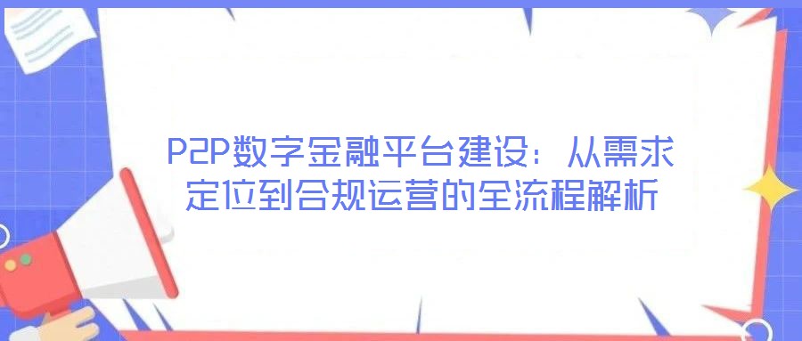 P2P數(shù)字金融平臺(tái)建設(shè)：從需求定位到合規(guī)運(yùn)營的全流程解析