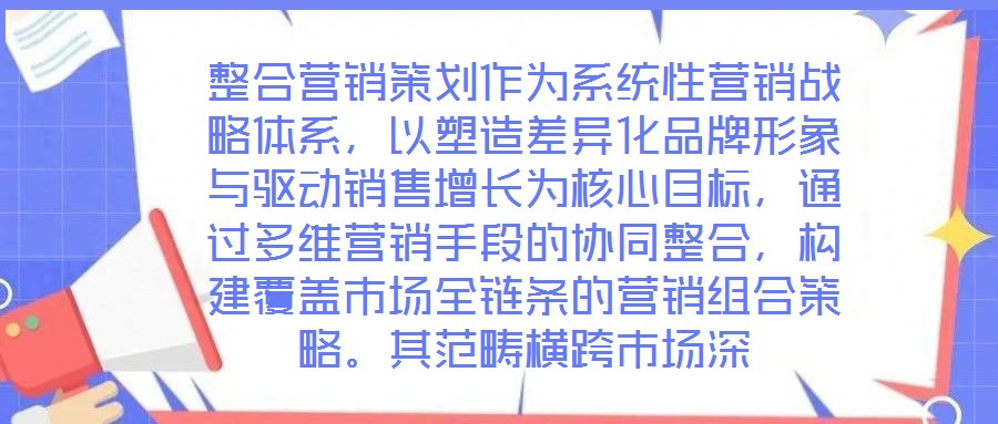 整合營銷策劃作為系統(tǒng)性營銷戰(zhàn)略體系，以塑造差異化品牌形象與驅(qū)動(dòng)銷售增長(zhǎng)為核心目標(biāo)，通過多維營銷手段的協(xié)同整合，構(gòu)建覆蓋市場(chǎng)全鏈條的營銷組合策略。其范疇橫跨市場(chǎng)深