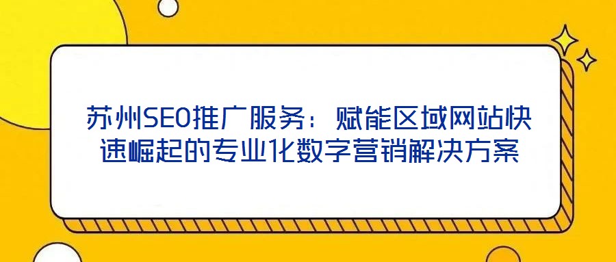 蘇州SEO推廣服務(wù)：賦能區(qū)域網(wǎng)站快速崛起的專業(yè)化數(shù)字營銷解決方案