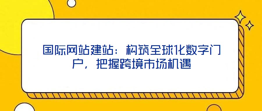 國際網(wǎng)站建站：構(gòu)筑全球化數(shù)字門戶，把握跨境市場(chǎng)機(jī)遇