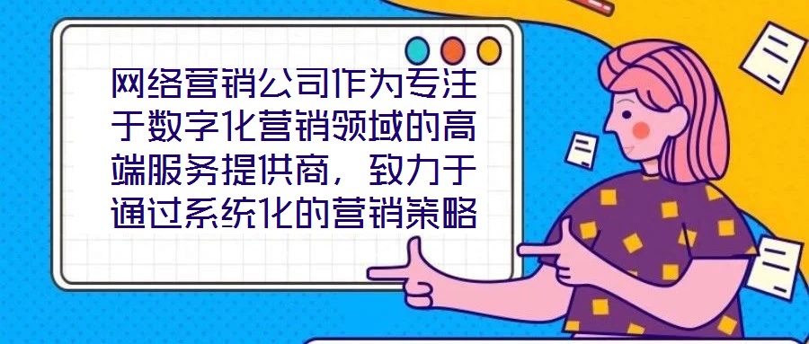 網(wǎng)絡(luò)營銷公司作為專注于數(shù)字化營銷領(lǐng)域的高端服務(wù)提供商，致力于通過系統(tǒng)化的營銷策略與精細(xì)化的活動執(zhí)行，助力客戶提升在線業(yè)務(wù)的核心競爭力與市場價值。這類企業(yè)依托深厚