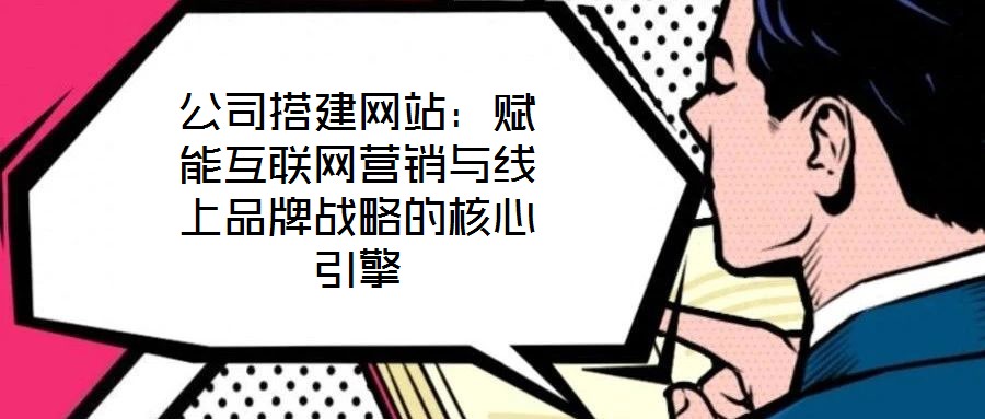 公司搭建網站：賦能互聯(lián)網營銷與線上品牌戰(zhàn)略的核心引擎