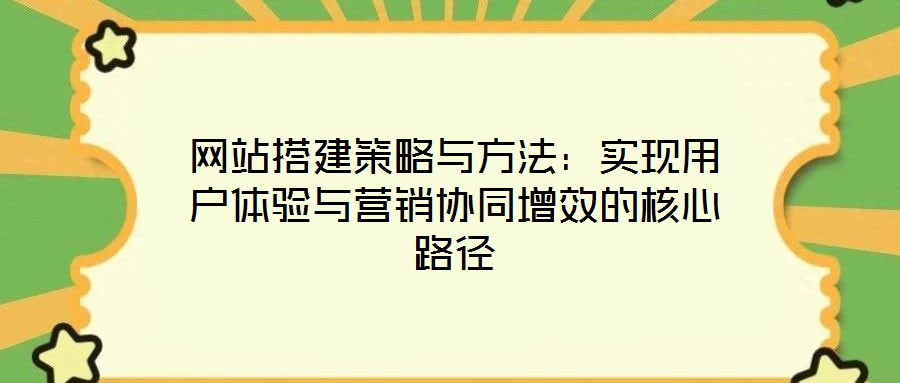 網(wǎng)站搭建策略與方法：實(shí)現(xiàn)用戶(hù)體驗(yàn)與營(yíng)銷(xiāo)協(xié)同增效的核心路徑