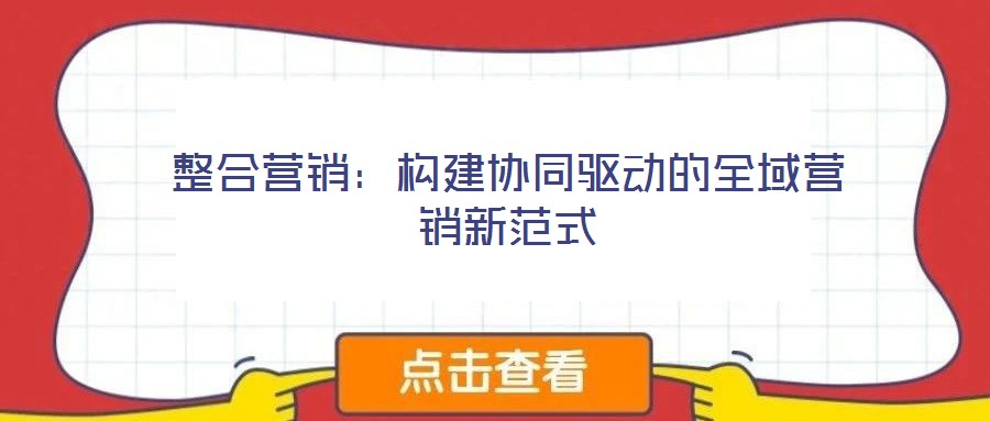 整合營(yíng)銷(xiāo)：構(gòu)建協(xié)同驅(qū)動(dòng)的全域營(yíng)銷(xiāo)新范式