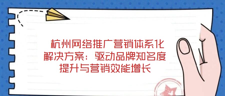  杭州網(wǎng)絡(luò)推廣營銷體系化解決方案：驅(qū)動(dòng)品牌知名度提升與營銷效能增長
