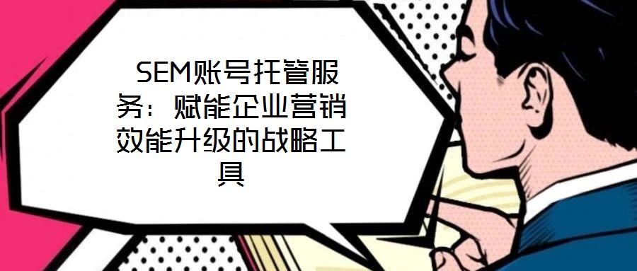  SEM賬號托管服務：賦能企業(yè)營銷效能升級的戰(zhàn)略工具