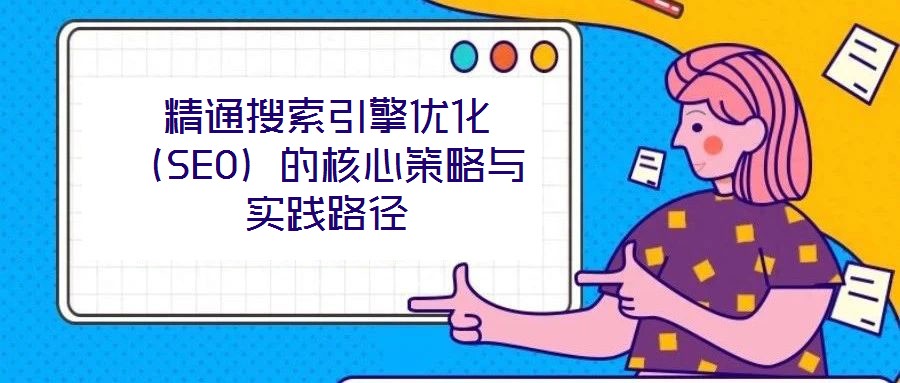 精通搜索引擎優(yōu)化（SEO）的核心策略與實踐路徑