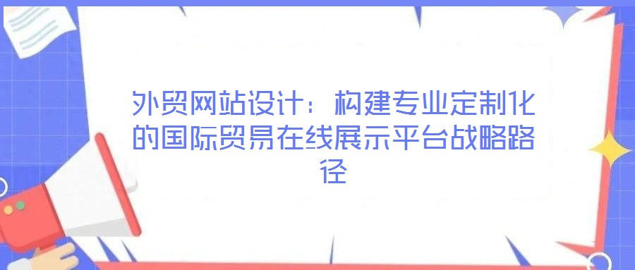 外貿(mào)網(wǎng)站設(shè)計(jì)：構(gòu)建專業(yè)定制化的國(guó)際貿(mào)易在線展示平臺(tái)戰(zhàn)略路徑