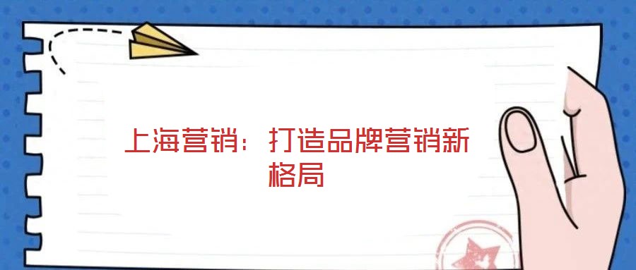 上海營(yíng)銷(xiāo)：打造品牌營(yíng)銷(xiāo)新格局