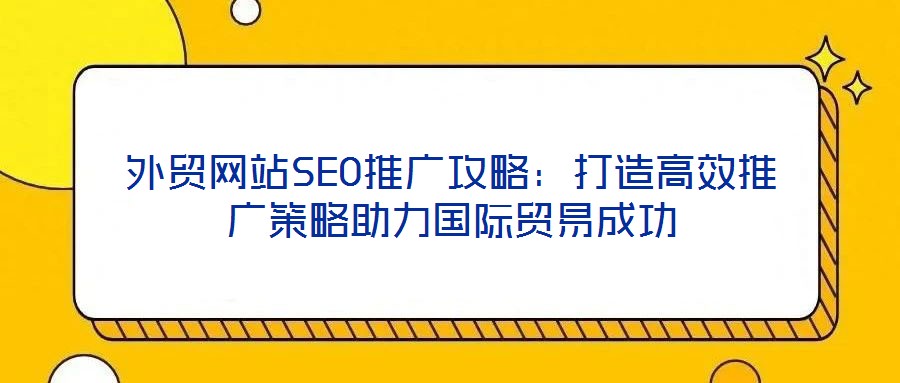 外貿(mào)網(wǎng)站SEO推廣攻略：打造高效推廣策略助力國(guó)際貿(mào)易成功