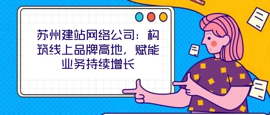 蘇州建站網(wǎng)絡(luò)公司：構(gòu)筑線上品牌高地，賦能業(yè)務(wù)持續(xù)增長