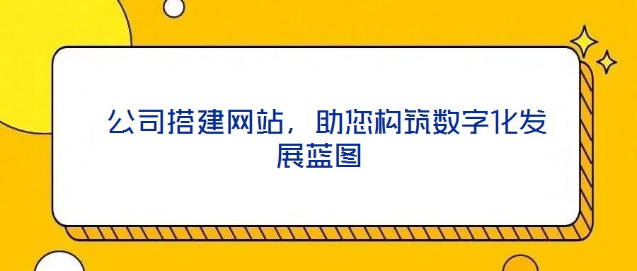  公司搭建網(wǎng)站，助您構筑數(shù)字化發(fā)展藍圖