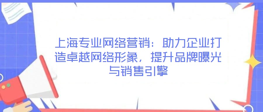 上海專業(yè)網(wǎng)絡(luò)營銷：助力企業(yè)打造卓越網(wǎng)絡(luò)形象，提升品牌曝光與銷售引擎