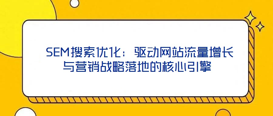  SEM搜索優(yōu)化：驅動網(wǎng)站流量增長與營銷戰(zhàn)略落地的核心引擎