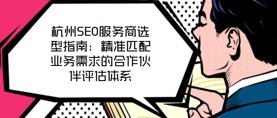 杭州SEO服務(wù)商選型指南：精準(zhǔn)匹配業(yè)務(wù)需求的合作伙伴評估體系