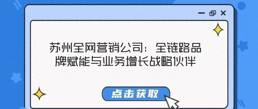 蘇州全網(wǎng)營銷公司：全鏈路品牌賦能與業(yè)務增長戰(zhàn)略伙伴