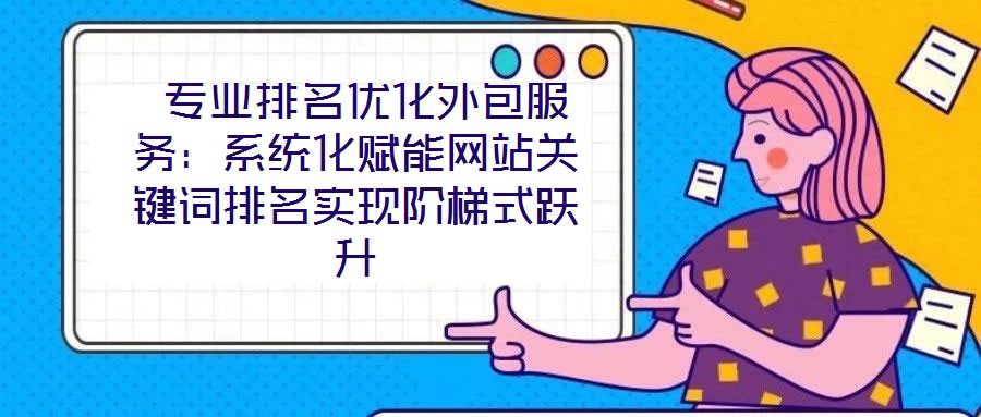  專業(yè)排名優(yōu)化外包服務：系統化賦能網站關鍵詞排名實現階梯式躍升