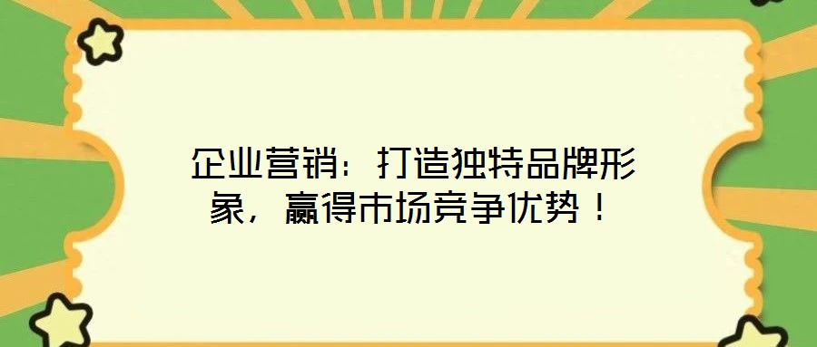 企業(yè)營銷：打造獨特品牌形象，贏得市場競爭優(yōu)勢！