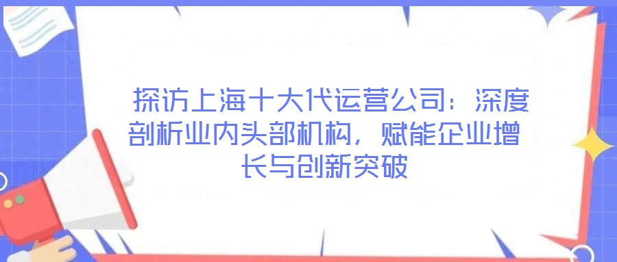  探訪上海十大代運(yùn)營(yíng)公司：深度剖析業(yè)內(nèi)頭部機(jī)構(gòu)，賦能企業(yè)增長(zhǎng)與創(chuàng)新突破
