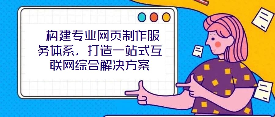  構建專業(yè)網(wǎng)頁制作服務體系，打造一站式互聯(lián)網(wǎng)綜合解決方案