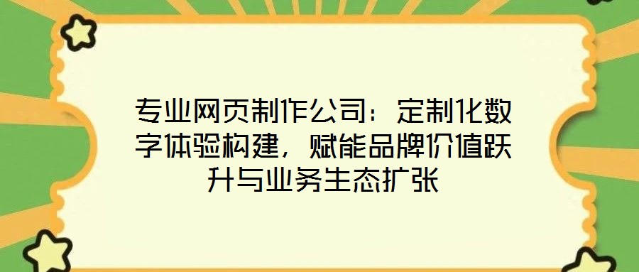 專業(yè)網(wǎng)頁制作公司：定制化數(shù)字體驗(yàn)構(gòu)建，賦能品牌價(jià)值躍升與業(yè)務(wù)生態(tài)擴(kuò)張
