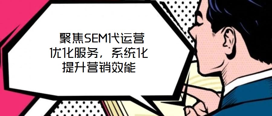  聚焦SEM代運營優(yōu)化服務(wù)，系統(tǒng)化提升營銷效能