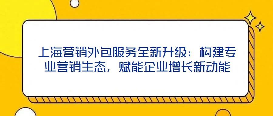上海營銷外包服務(wù)全新升級：構(gòu)建專業(yè)營銷生態(tài)，賦能企業(yè)增長新動能
