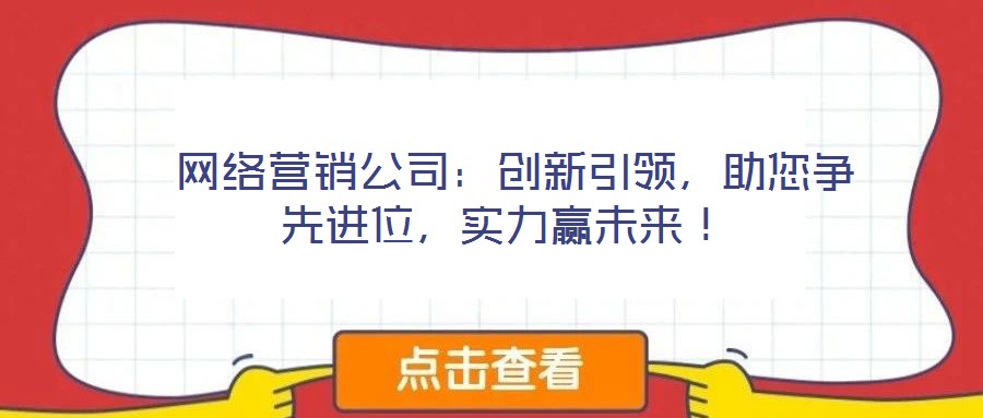  網(wǎng)絡(luò)營(yíng)銷公司：創(chuàng)新引領(lǐng)，助您爭(zhēng)先進(jìn)位，實(shí)力贏未來！