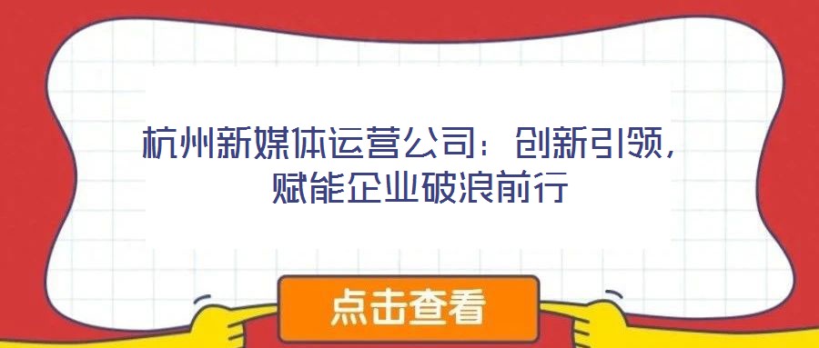 杭州新媒體運(yùn)營公司：創(chuàng)新引領(lǐng)，賦能企業(yè)破浪前行
