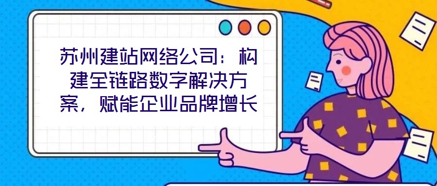 蘇州建站網(wǎng)絡(luò)公司：構(gòu)建全鏈路數(shù)字解決方案，賦能企業(yè)品牌增長