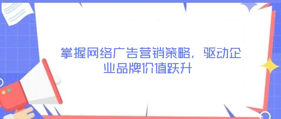  掌握網(wǎng)絡(luò)廣告營銷策略，驅(qū)動企業(yè)品牌價值躍升