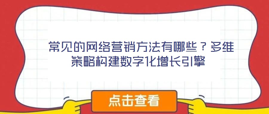  常見(jiàn)的網(wǎng)絡(luò)營(yíng)銷(xiāo)方法有哪些？多維策略構(gòu)建數(shù)字化增長(zhǎng)引擎
