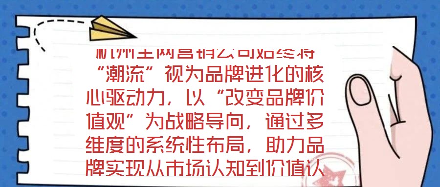 杭州全網(wǎng)營(yíng)銷公司始終將“潮流”視為品牌進(jìn)化的核心驅(qū)動(dòng)力，以“改變品牌價(jià)值觀”為戰(zhàn)略導(dǎo)向，通過多維度的系統(tǒng)性布局，助力品牌實(shí)現(xiàn)從市場(chǎng)認(rèn)知到價(jià)值認(rèn)同的跨越式發(fā)展。在