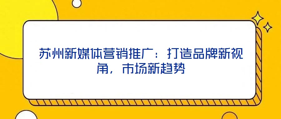 蘇州新媒體營銷推廣：打造品牌新視角，市場新趨勢
