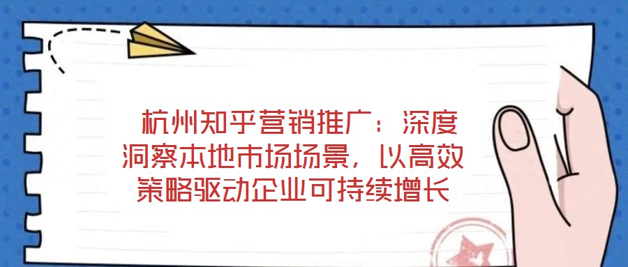  杭州知乎營銷推廣：深度洞察本地市場場景，以高效策略驅(qū)動企業(yè)可持續(xù)增長