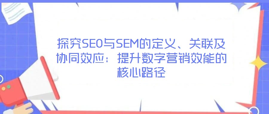 探究SEO與SEM的定義、關(guān)聯(lián)及協(xié)同效應(yīng)：提升數(shù)字營(yíng)銷(xiāo)效能的核心路徑