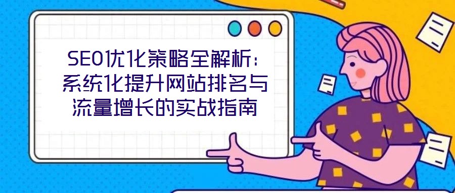  SEO優(yōu)化策略全解析：系統(tǒng)化提升網(wǎng)站排名與流量增長(zhǎng)的實(shí)戰(zhàn)指南