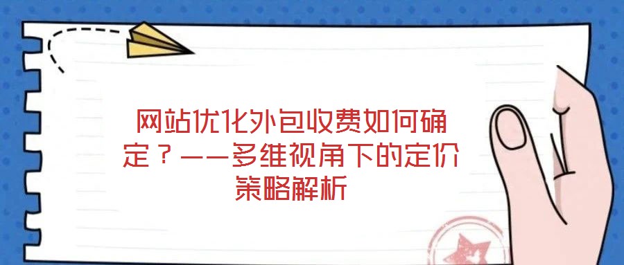網(wǎng)站優(yōu)化外包收費如何確定？——多維視角下的定價策略解析