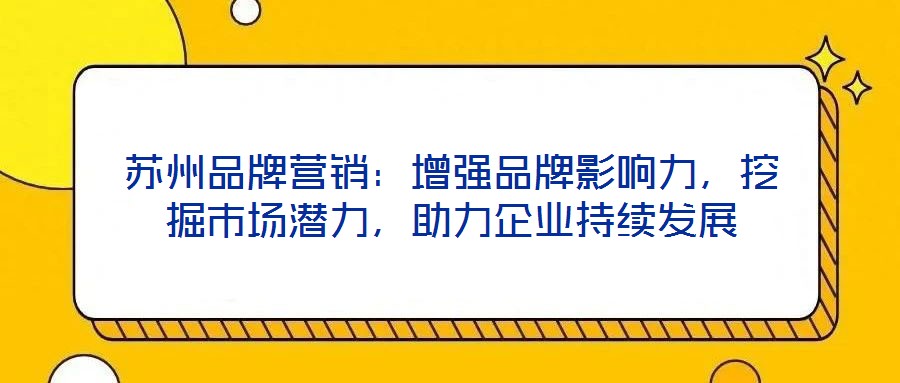 蘇州品牌營銷：增強(qiáng)品牌影響力，挖掘市場潛力，助力企業(yè)持續(xù)發(fā)展