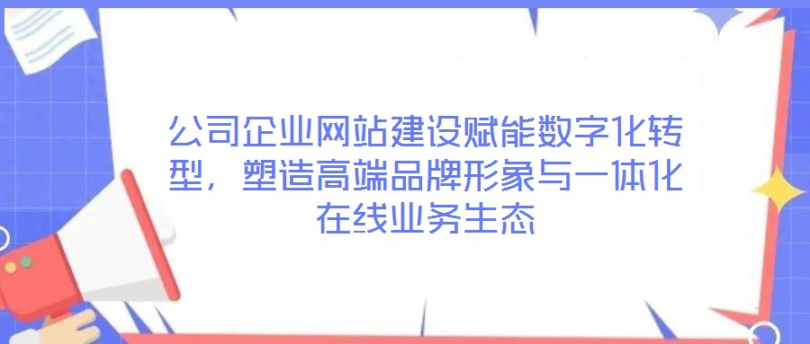 公司企業(yè)網(wǎng)站建設(shè)賦能數(shù)字化轉(zhuǎn)型，塑造高端品牌形象與一體化在線業(yè)務(wù)生態(tài)